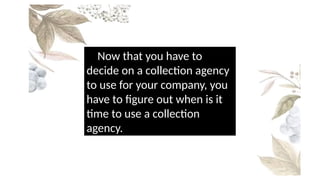 Now that you have to
decide on a collection agency
to use for your company, you
have to figure out when is it
time to use a collection
agency.
 