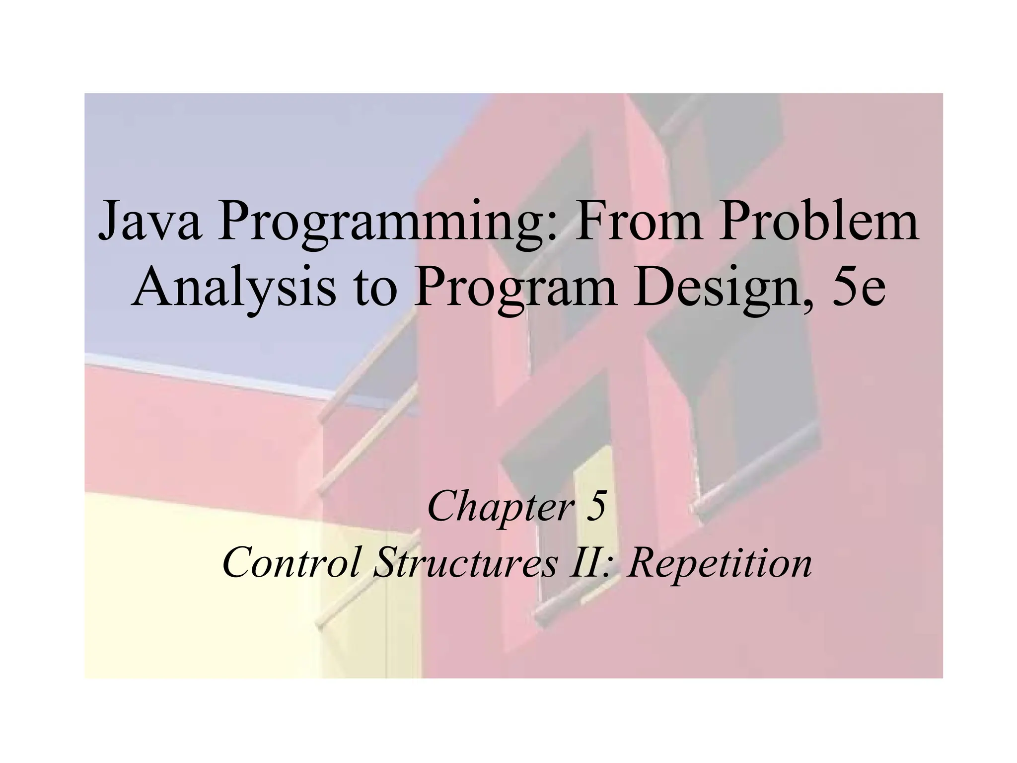 Java Programming: From Problem
Analysis to Program Design, 5e
Chapter 5
Control Structures II: Repetition
 
