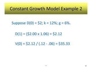 Constant Growth Model Example 2
Suppose D(0) = $2; k = 12%; g = 6%.
D(1) = ($2.00 x 1.06) = $2.12
V(0) = $2.12 / (.12 - .06) = $35.33
* 18
 