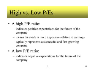 * 33
High vs. Low P/Es
• A high P/E ratio:
– indicates positive expectations for the future of the
company
– means the stock is more expensive relative to earnings
– typically represents a successful and fast-growing
company
• A low P/E ratio:
– indicates negative expectations for the future of the
company
 