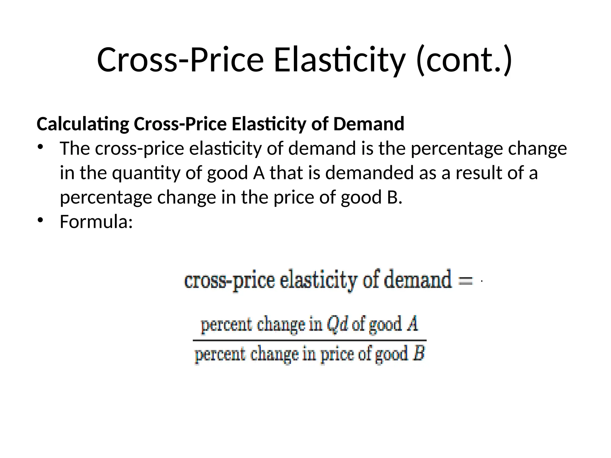 Cross-Price Elasticity (cont.)
Calculating Cross-Price Elasticity of Demand
• The cross-price elasticity of demand is the percentage change
in the quantity of good A that is demanded as a result of a
percentage change in the price of good B.
• Formula:
 