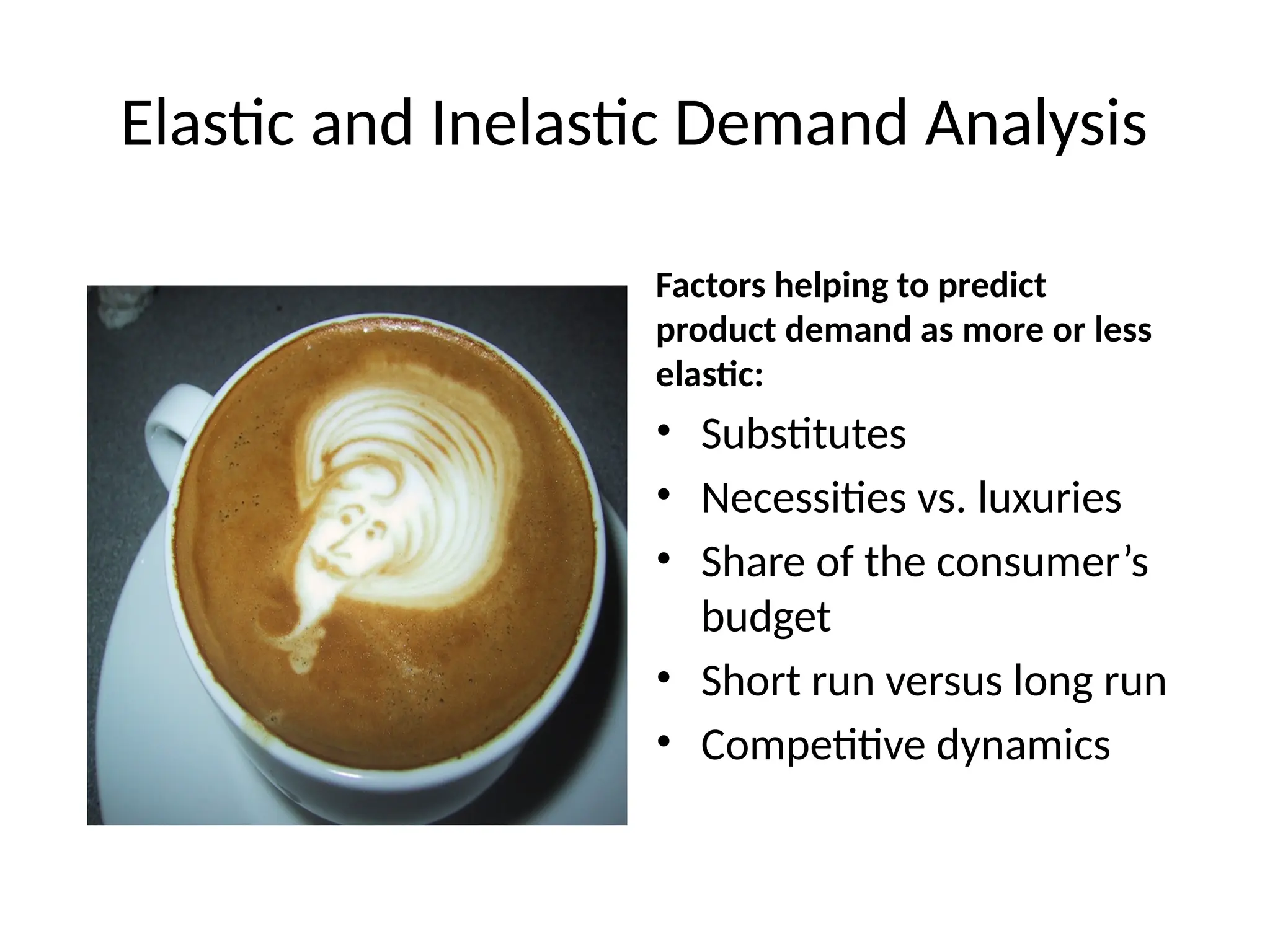 Elastic and Inelastic Demand Analysis
Factors helping to predict
product demand as more or less
elastic:
• Substitutes
• Necessities vs. luxuries
• Share of the consumer’s
budget
• Short run versus long run
• Competitive dynamics
 