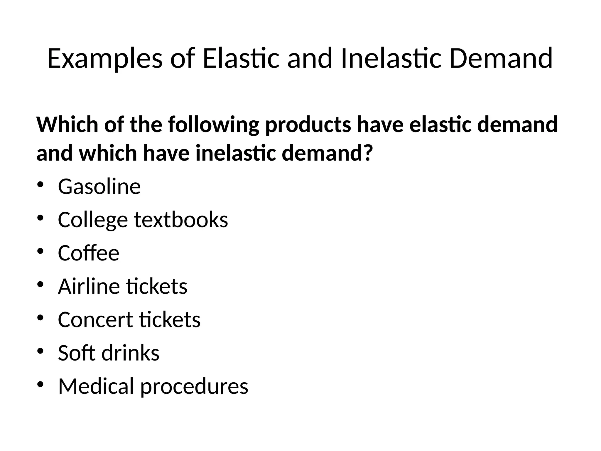 Examples of Elastic and Inelastic Demand
Which of the following products have elastic demand
and which have inelastic demand?
• Gasoline
• College textbooks
• Coffee
• Airline tickets
• Concert tickets
• Soft drinks
• Medical procedures
 