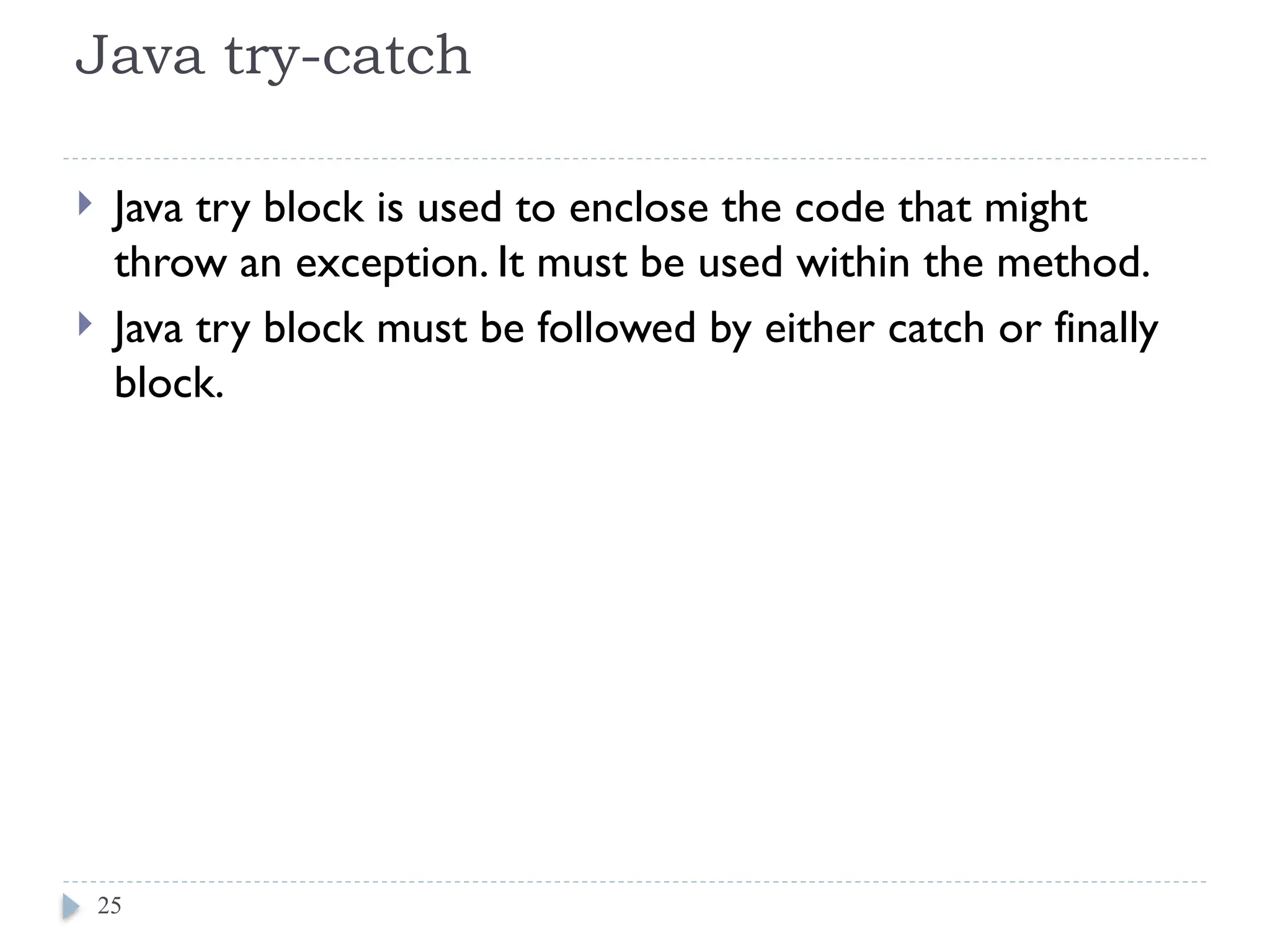 Java try-catch
 Java try block is used to enclose the code that might
throw an exception. It must be used within the method.
 Java try block must be followed by either catch or finally
block.
25
 