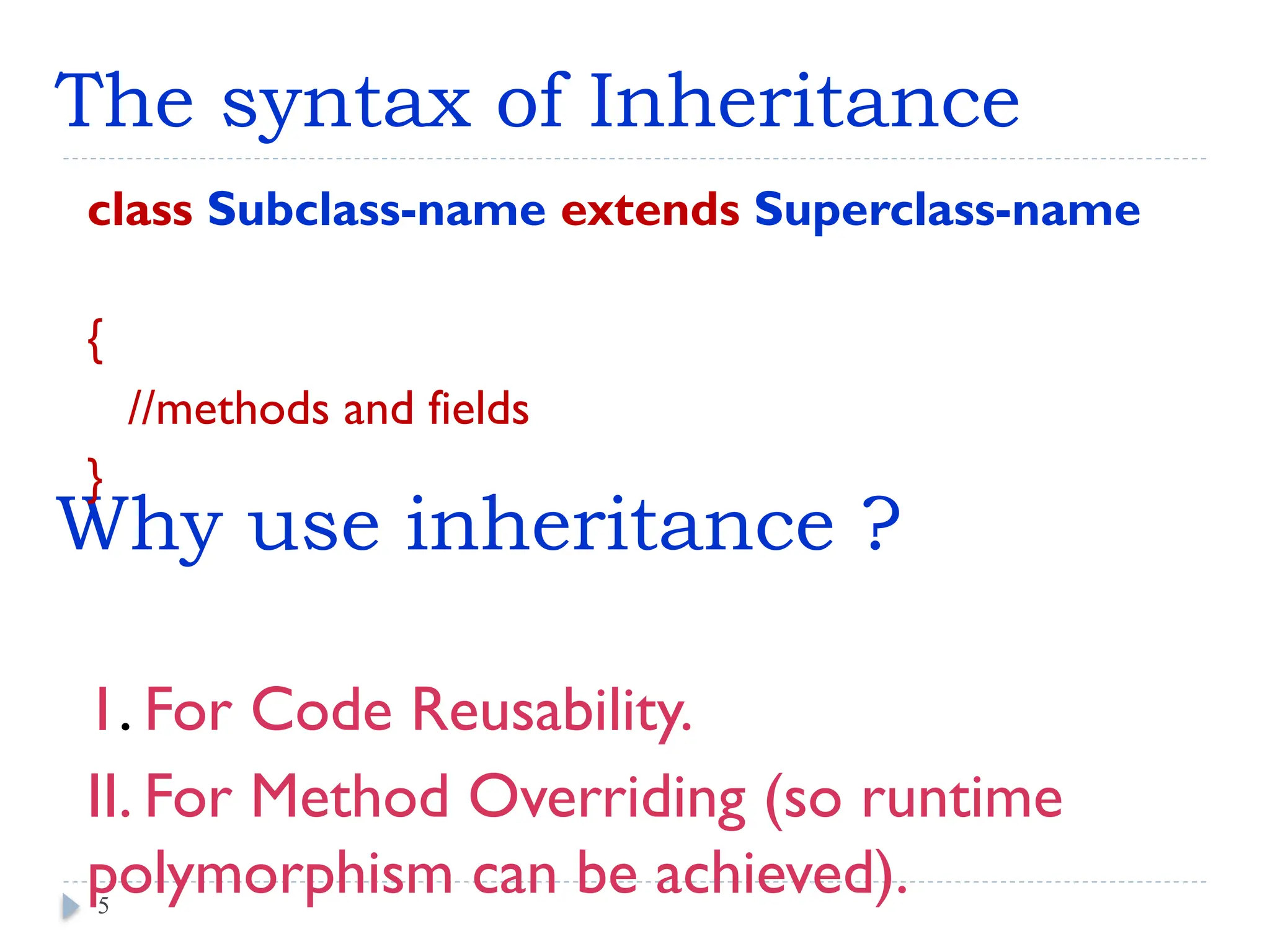 Why use inheritance ?
class Subclass-name extends Superclass-name
{
//methods and fields
}
1. For Code Reusability.
II. For Method Overriding (so runtime
polymorphism can be achieved).
5
The syntax of Inheritance
 