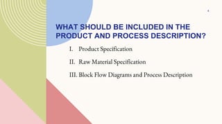 WHAT SHOULD BE INCLUDED IN THE
PRODUCT AND PROCESS DESCRIPTION?
I. Product Specification
II. Raw Material Specification
III. Block Flow Diagrams and Process Description
4
 