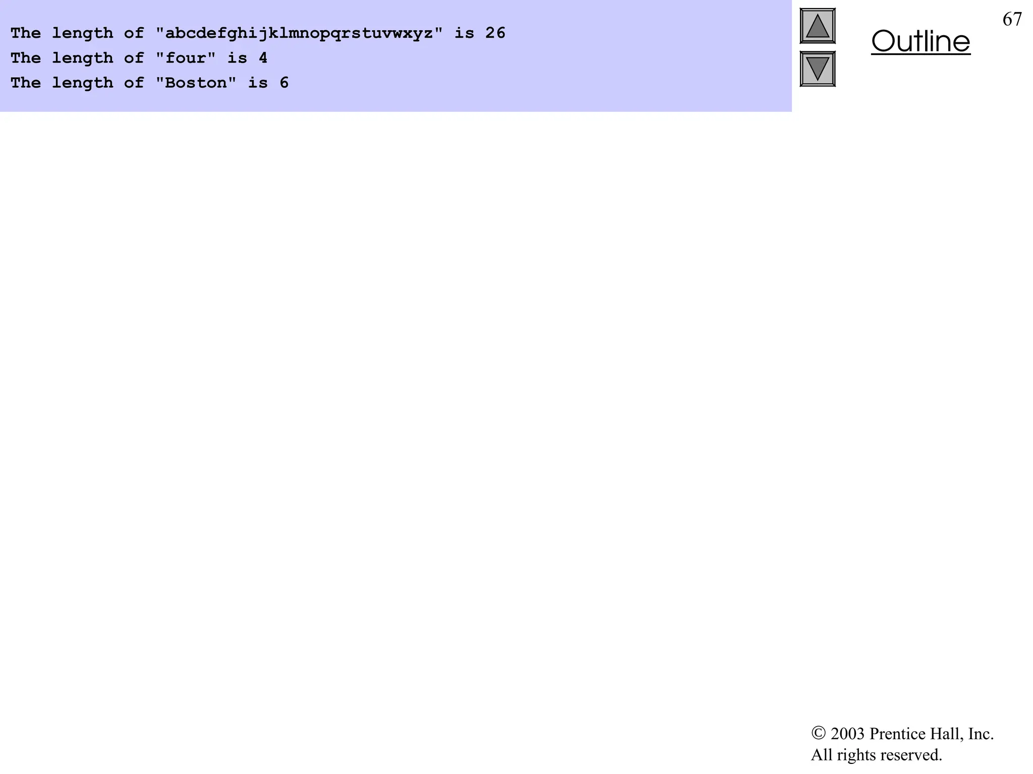  2003 Prentice Hall, Inc.
All rights reserved.
Outline
67
The length of "abcdefghijklmnopqrstuvwxyz" is 26
The length of "four" is 4
The length of "Boston" is 6
 