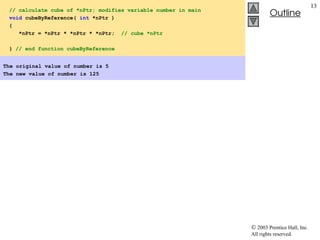  2003 Prentice Hall, Inc.
All rights reserved.
Outline
13
// calculate cube of *nPtr; modifies variable number in main
void cubeByReference( int *nPtr )
{
*nPtr = *nPtr * *nPtr * *nPtr; // cube *nPtr
} // end function cubeByReference
The original value of number is 5
The new value of number is 125
 