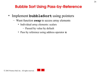  2003 Prentice Hall, Inc. All rights reserved.
20
Bubble Sort Using Pass-by-Reference
• Implement bubbleSort using pointers
– Want function swap to access array elements
• Individual array elements: scalars
– Passed by value by default
• Pass by reference using address operator &
 