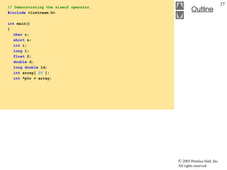  2003 Prentice Hall, Inc.
All rights reserved.
Outline
27
// Demonstrating the sizeof operator.
#include <iostream.h>
int main()
{
char c;
short s;
int i;
long l;
float f;
double d;
long double ld;
int array[ 20 ];
int *ptr = array;
 
