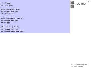  2003 Prentice Hall, Inc.
All rights reserved.
Outline
57
s1 = Happy
s2 = New Year
After strcat(s1, s2):
s1 = Happy New Year
s2 = New Year
After strncat(s3, s1, 6):
s1 = Happy New Year
s3 = Happy
After strcat(s3, s1):
s1 = Happy New Year
s3 = Happy Happy New Year
 