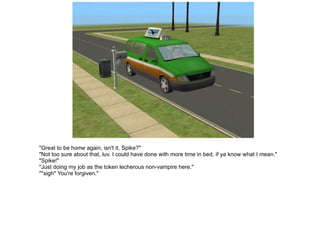 "Great to be home again, isn't it, Spike?" "Not too sure about that, luv. I could have done with more time in bed, if ya know what I mean." "Spike!" "Just doing my job as the token lecherous non-vampire here." "*sigh* You're forgiven." 