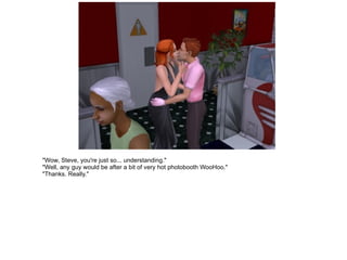 "Wow, Steve, you're just so... understanding." "Well, any guy would be after a bit of very hot photobooth WooHoo." "Thanks. Really." 