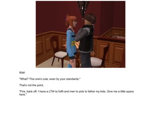 RIN! "What? This one's cute, even by your standards." That's not the point. "Fire, back off. I have a LTW to fulfil and men to pick to father my kids. Give me a little space here." 