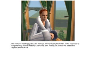 Not everyone was happy about the marriage. Our lovely ex-placeholder Jackie happened to barge her way in while Matt and Karen were, erm, necking. Of course, this lead to this angryface from Jackie... 