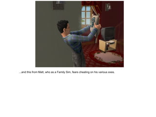 ...and this from Matt, who as a Family Sim, fears cheating on his various exes. 