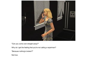 "Can you come over straight away?" Why do I get the feeling that you're not calling a repairman? "Because nothing's broken?" Not true. 