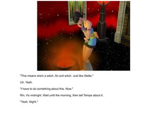 "This means she's a witch. An evil witch. Just like Stella." Uh. Yeah. "I have to do something about this. Now." Rin, it's midnight. Wait until the morning, then tell Tempe about it. "Yeah. Night." 