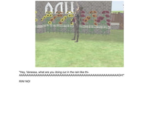 "Hey, Vanessa, what are you doing out in the rain like thi- AAAAAAAAAAAAAAAAAAAAAAAAAAAAAAAAAAAAAAAAAAAAAAAAAAAAAAGH!" RIN! NO! 