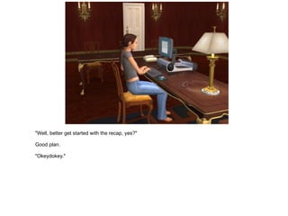 "Well, better get started with the recap, yes?" Good plan. "Okeydokey." 