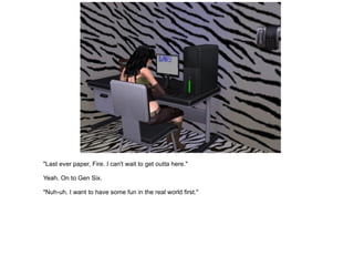 "Last ever paper, Fire. I can't wait to get outta here." Yeah. On to Gen Six. "Nuh-uh. I want to have some fun in the real world first." 