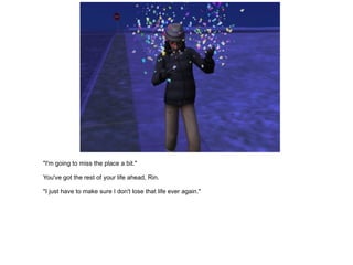 "I'm going to miss the place a bit." You've got the rest of your life ahead, Rin. "I just have to make sure I don't lose that life ever again." 