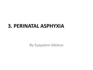 3. PERINATAL ASPHYXIA
By Eyayalem Melese
 