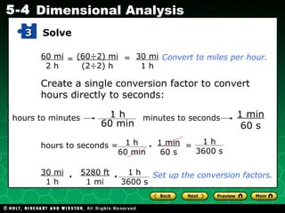 Convert to miles per hour. 60 mi 2 h = (60÷2) mi (2÷2) h = 30 mi 1 h Create a single conversion factor to convert hours directly to seconds: hours to seconds = • 1 min 60 s Set up the conversion factors. Solve 3 minutes to seconds 1 min 60 s hours to minutes 1 h 60 min 1 h 60 min 1 h 3600 s = 30 mi 1 h • 5280 ft 1 mi • 1 h 3600 s 