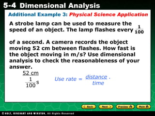 Additional Example 3:  Physical Science Application A strobe lamp can be used to measure the speed of an object. The lamp flashes every  of a second. A camera records the object moving 52 cm between flashes. How fast is the object moving in m/s? Use dimensional analysis to check the reasonableness of your answer. 1  100 distance  . time Use rate = 52 cm 1 100 s 