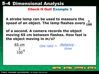 Check It Out!  Example 3 A strobe lamp can be used to measure the speed of an object. The lamp flashes every  of a second. A camera records the object moving 65 cm between flashes. How fast is the object moving in m/s? 1  100 distance  . time Use rate = 65 cm 1 100 s 