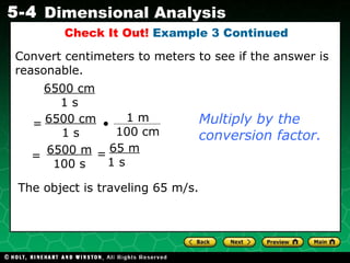 Convert centimeters to meters to see if the answer is reasonable. Check It Out!  Example 3 Continued 6500 cm 1 s Multiply by the conversion factor. The object is traveling 65 m/s. 6500 m 100 s = 65 m 1 s  = 6500 cm 1 s = • 1 m 100 cm 