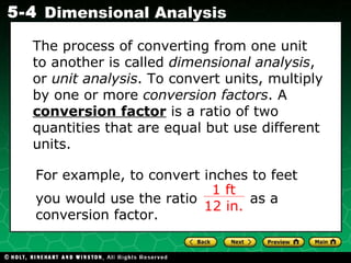 The process of converting from one unit to another is called  dimensional analysis , or  unit analysis . To convert units, multiply by one or more  conversion factors . A  conversion factor  is a ratio of two quantities that are equal but use different units. For example, to convert inches to feet  you would use the ratio  as a conversion factor. 1 ft 12 in. 
