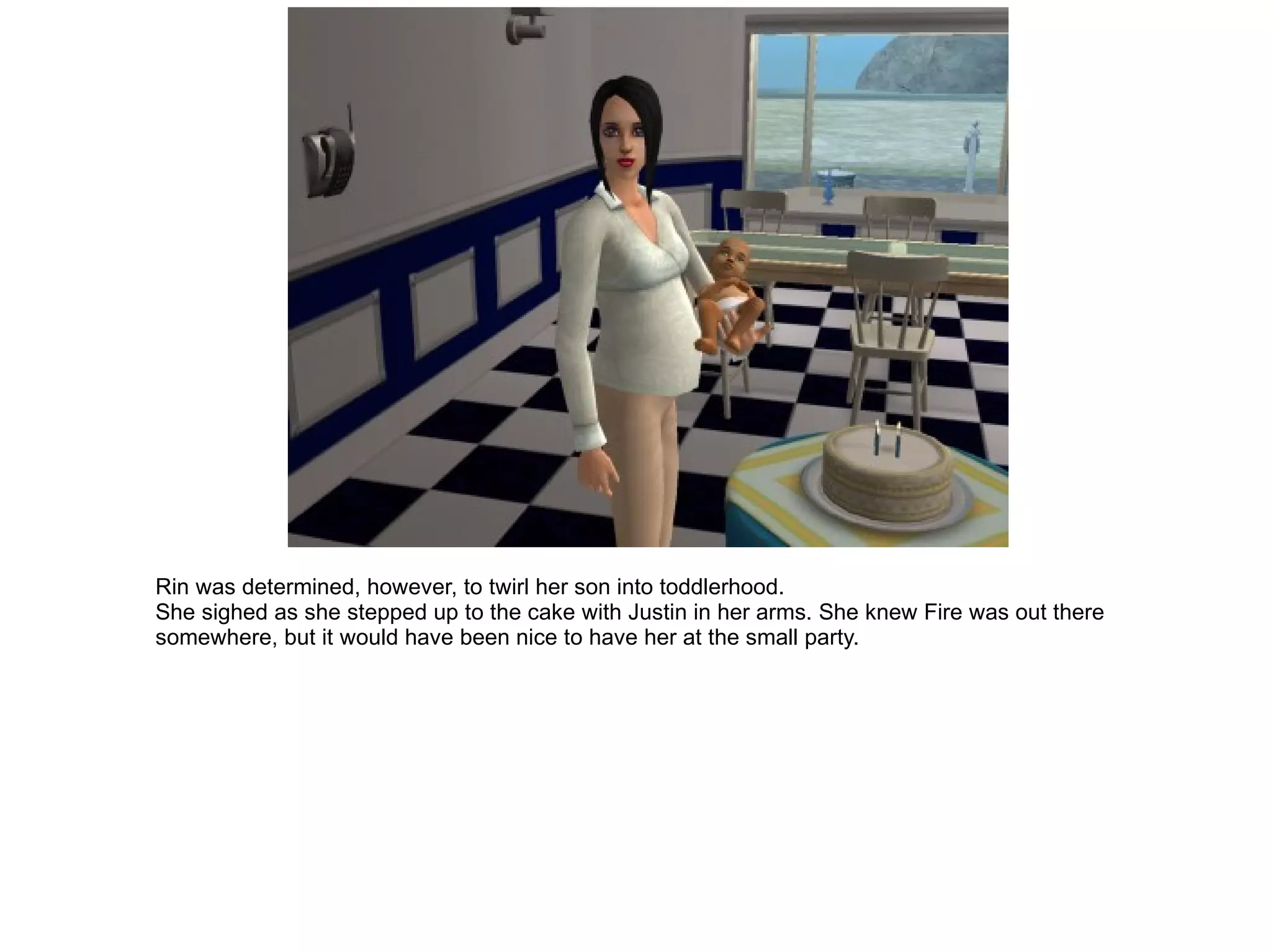 Rin was determined, however, to twirl her son into toddlerhood. She sighed as she stepped up to the cake with Justin in her arms. She knew Fire was out there somewhere, but it would have been nice to have her at the small party. 