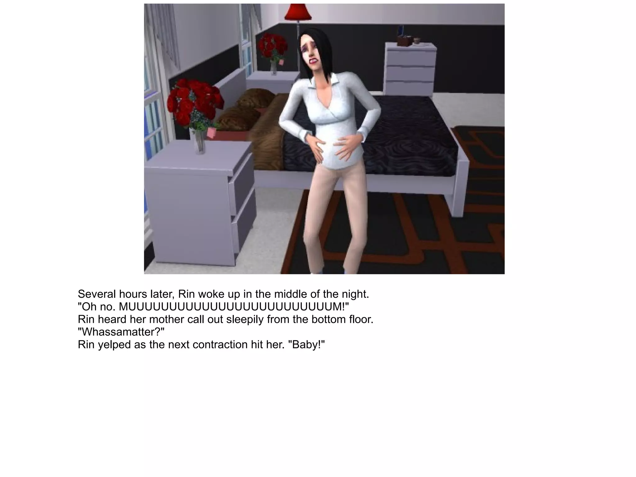 Several hours later, Rin woke up in the middle of the night. "Oh no. MUUUUUUUUUUUUUUUUUUUUUUUUUM!" Rin heard her mother call out sleepily from the bottom floor. "Whassamatter?" Rin yelped as the next contraction hit her. "Baby!" 