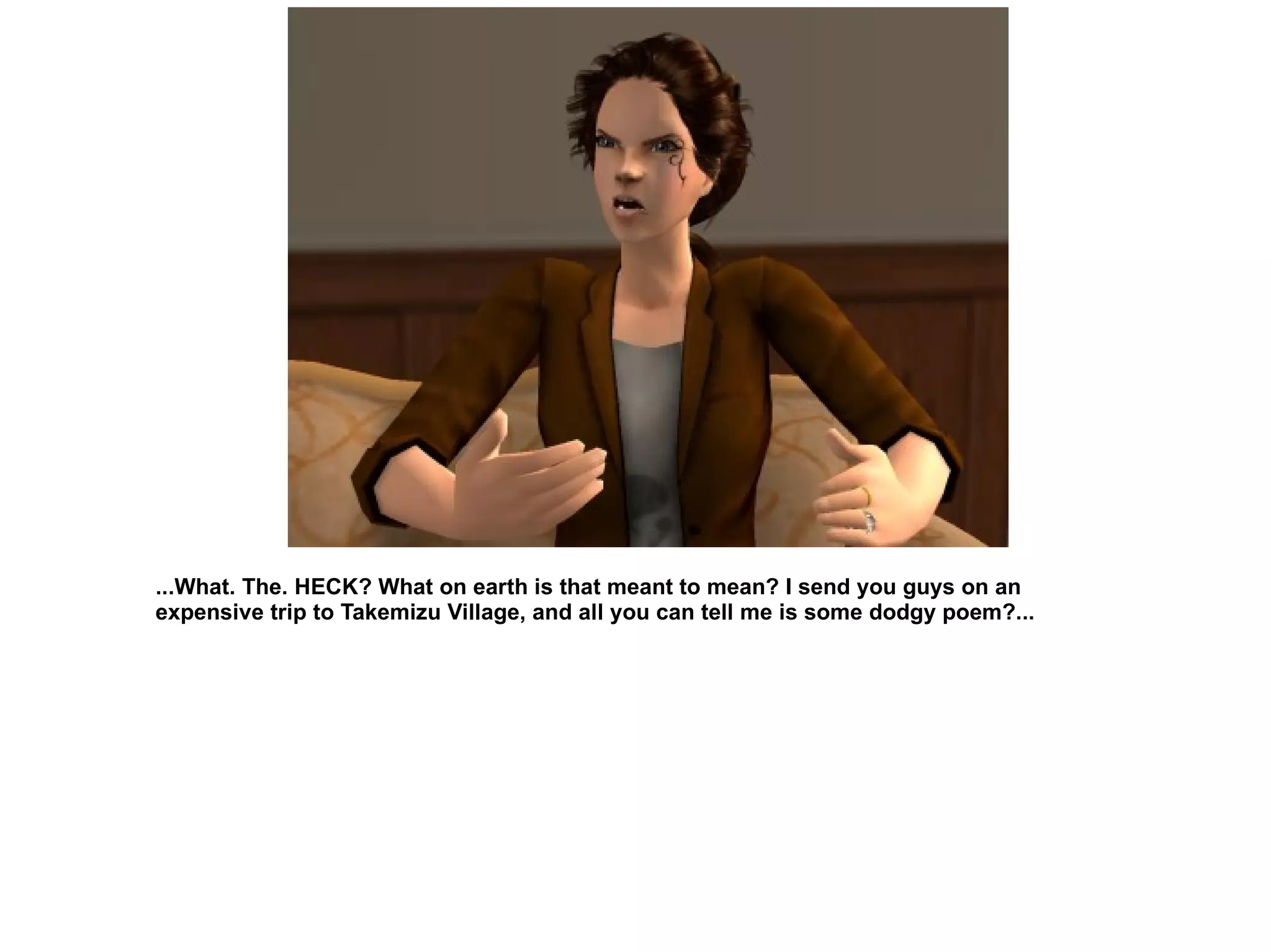 ...What. The. HECK? What on earth is that meant to mean? I send you guys on an expensive trip to Takemizu Village, and all you can tell me is some dodgy poem?... 