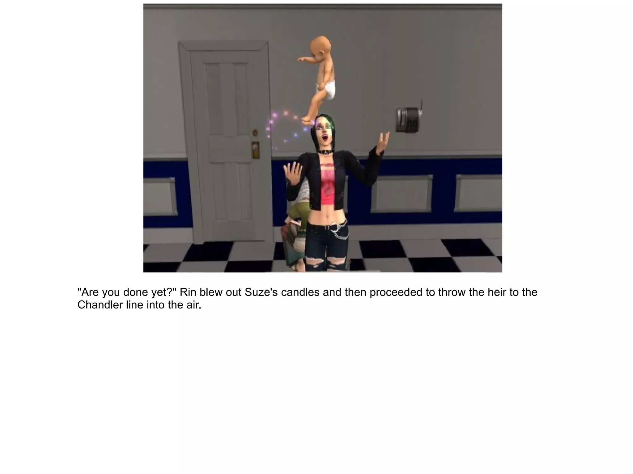 "Are you done yet?" Rin blew out Suze's candles and then proceeded to throw the heir to the Chandler line into the air. 