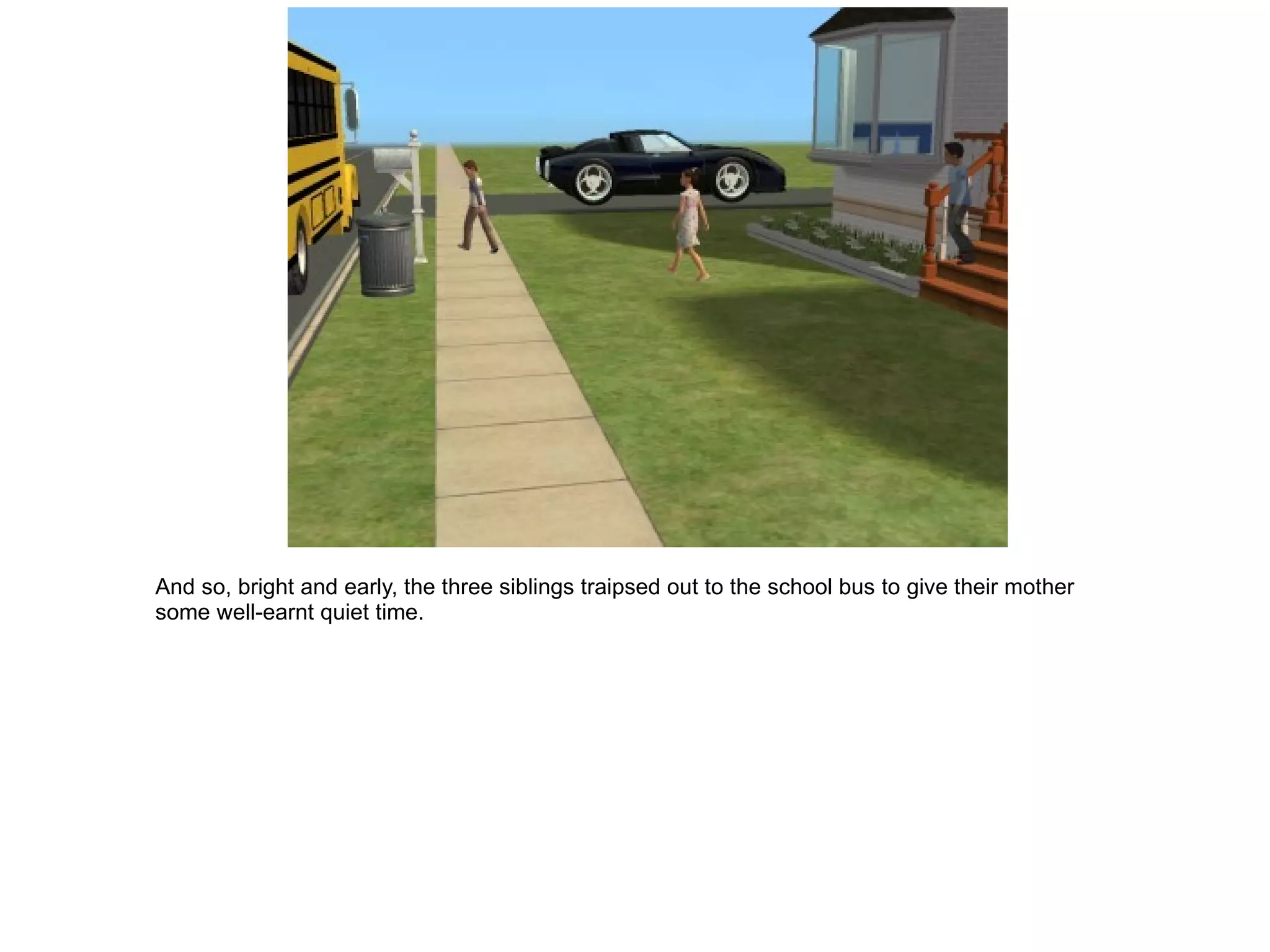 And so, bright and early, the three siblings traipsed out to the school bus to give their mother some well-earnt quiet time. 