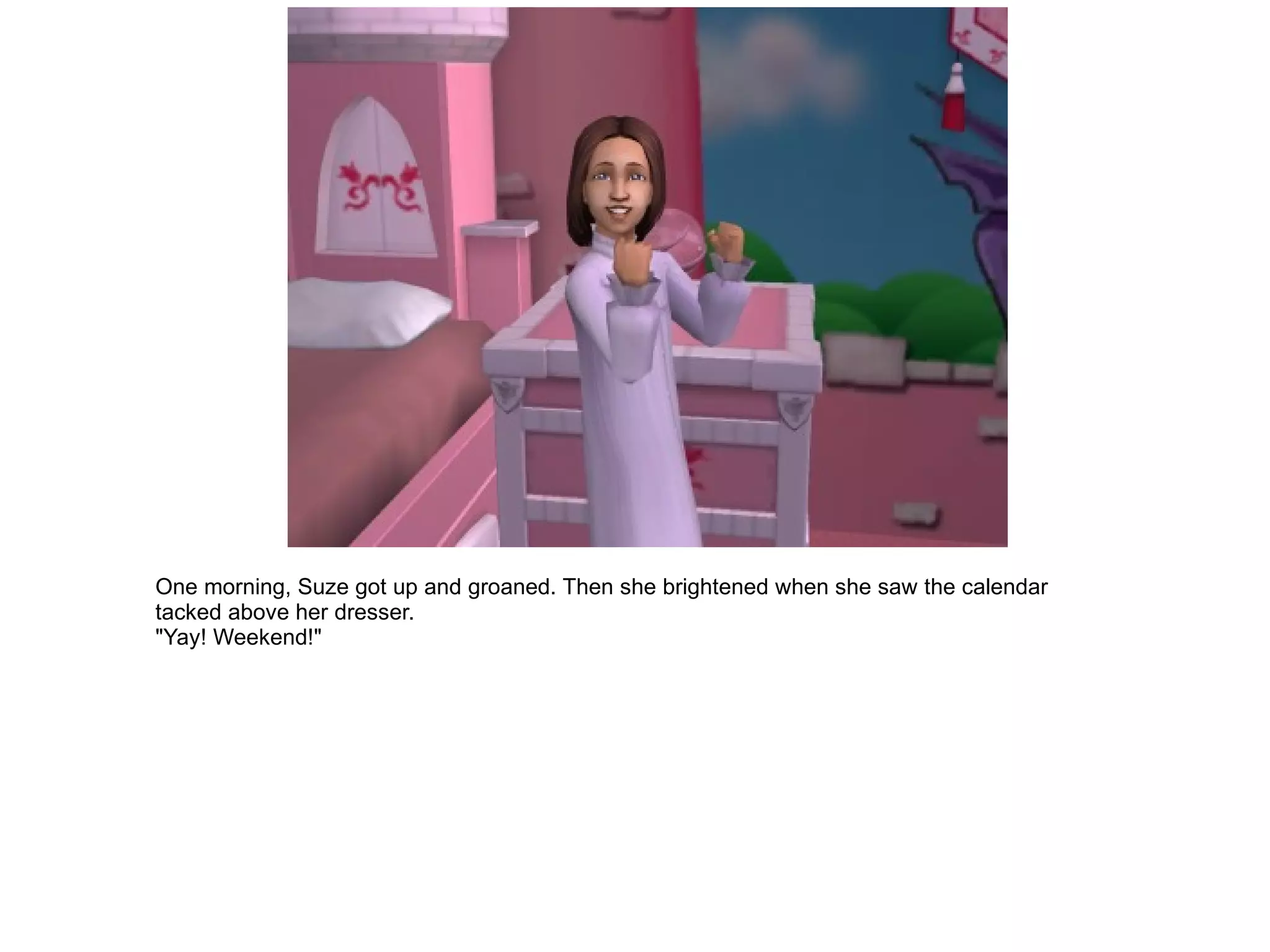 One morning, Suze got up and groaned. Then she brightened when she saw the calendar tacked above her dresser. "Yay! Weekend!" 