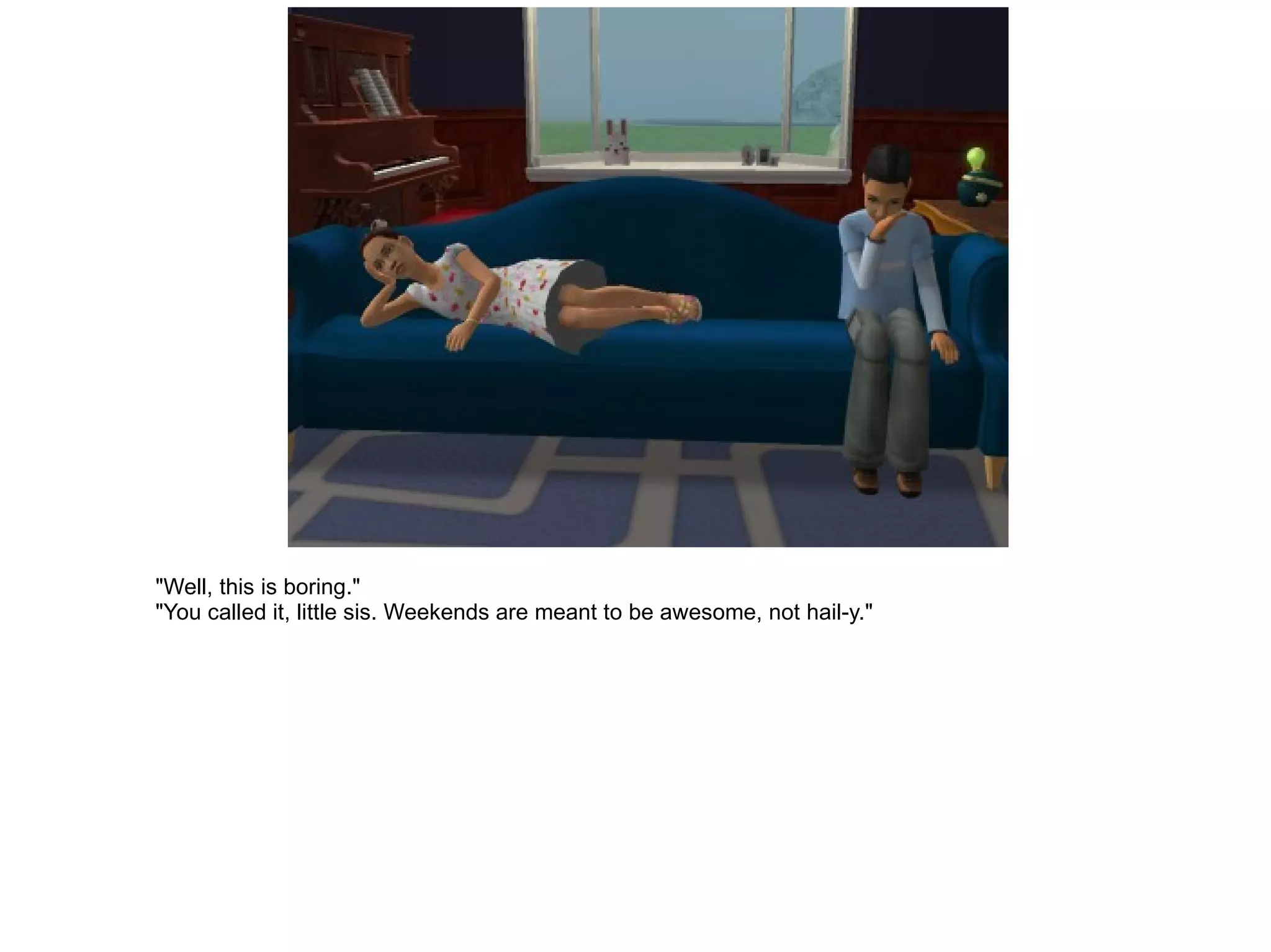 "Well, this is boring." "You called it, little sis. Weekends are meant to be awesome, not hail-y." 