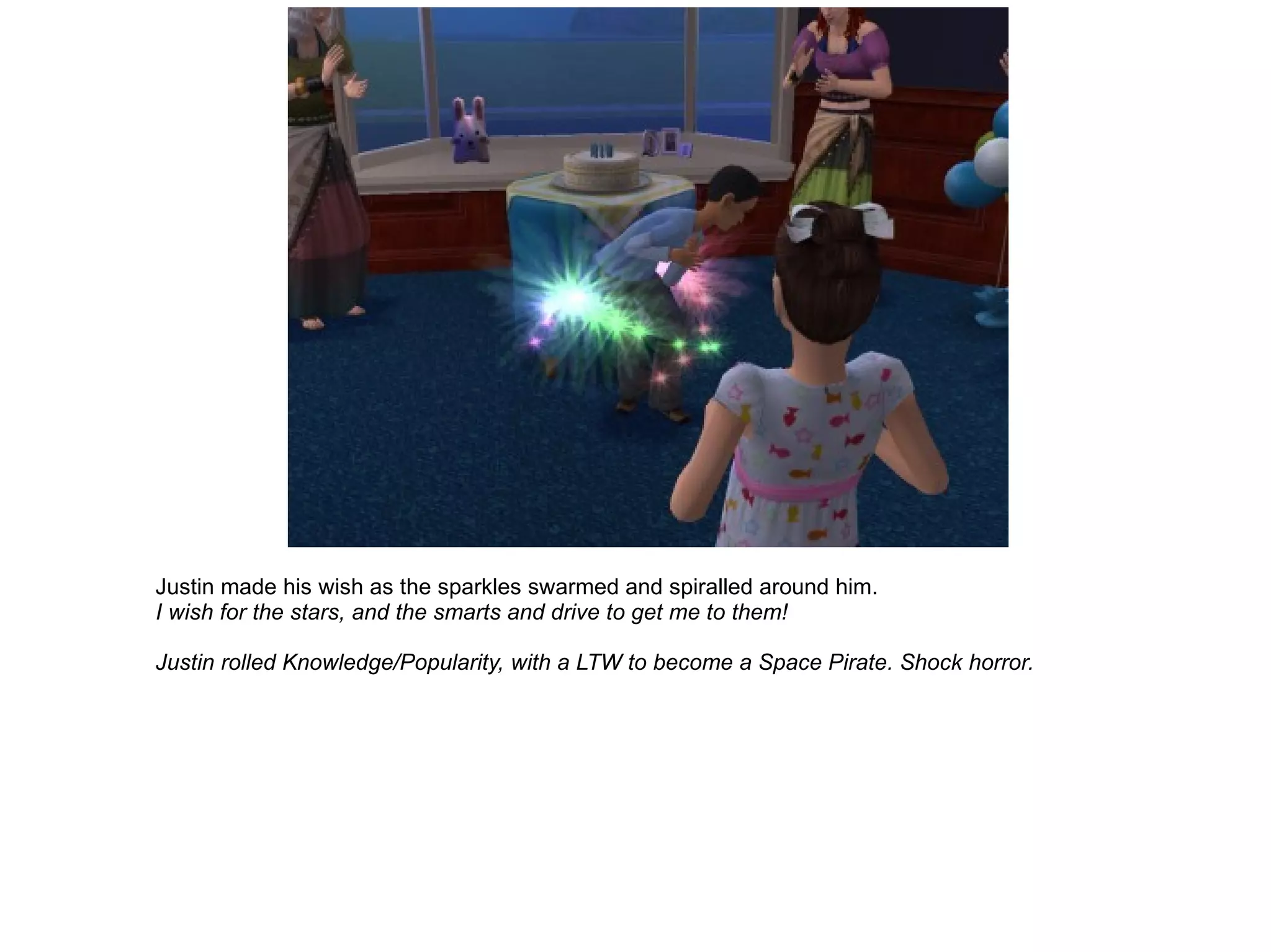 Justin made his wish as the sparkles swarmed and spiralled around him. I wish for the stars, and the smarts and drive to get me to them! Justin rolled Knowledge/Popularity, with a LTW to become a Space Pirate. Shock horror. 