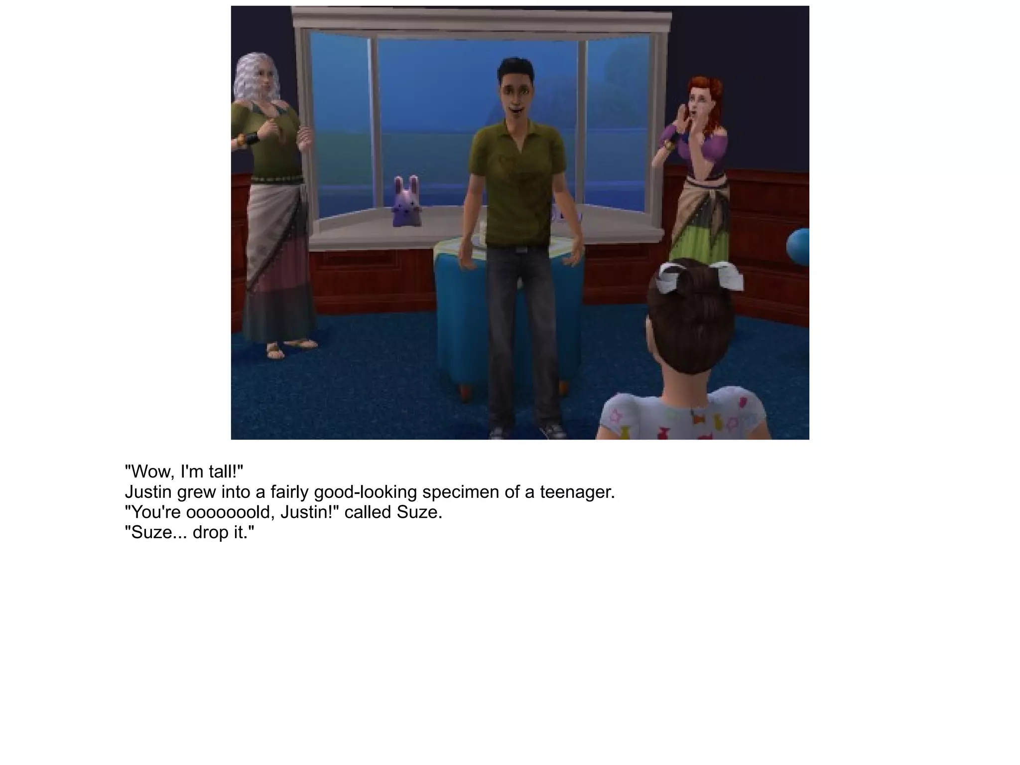 "Wow, I'm tall!" Justin grew into a fairly good-looking specimen of a teenager. "You're ooooooold, Justin!" called Suze. "Suze... drop it." 