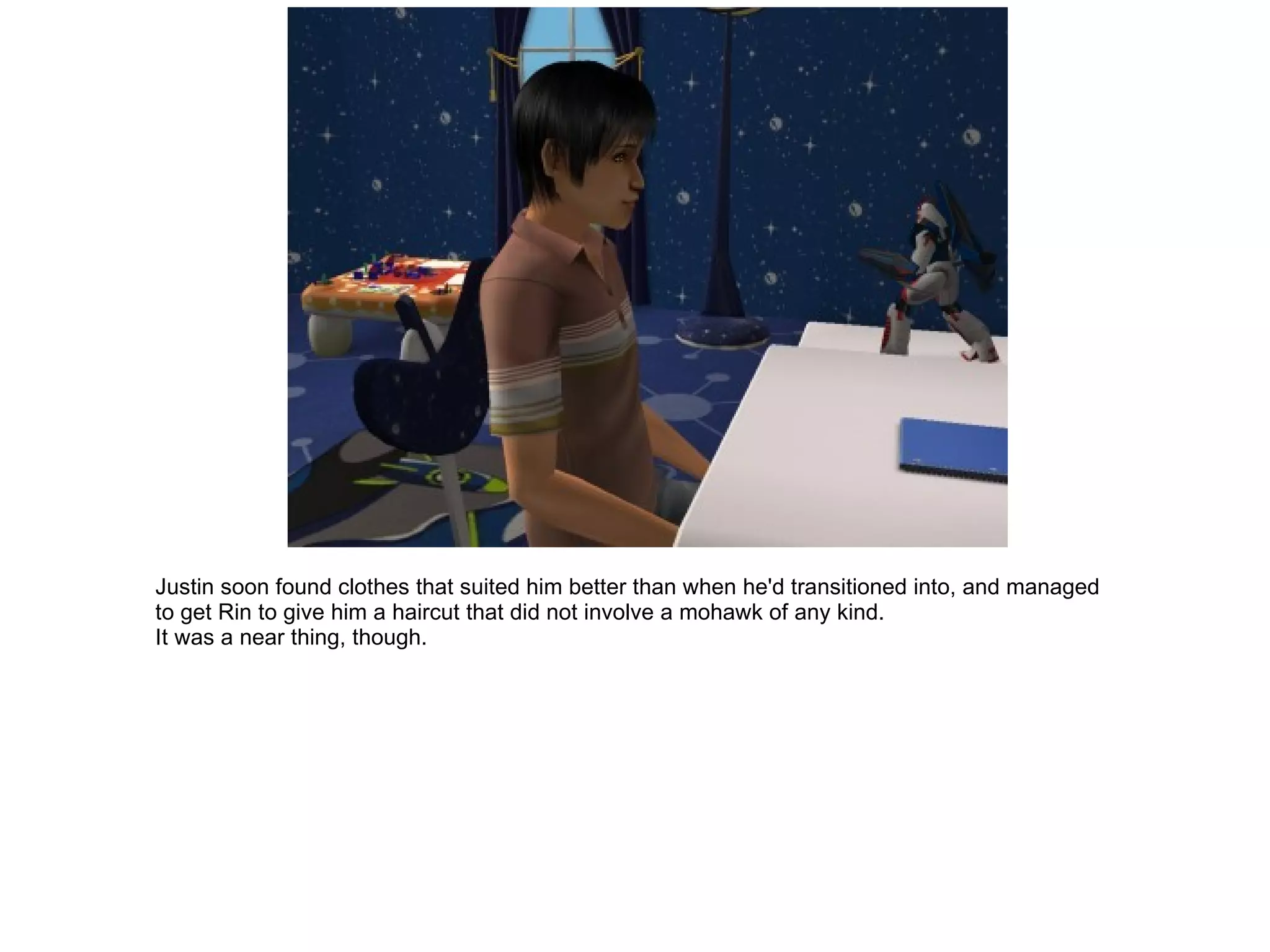 Justin soon found clothes that suited him better than when he'd transitioned into, and managed to get Rin to give him a haircut that did not involve a mohawk of any kind. It was a near thing, though. 