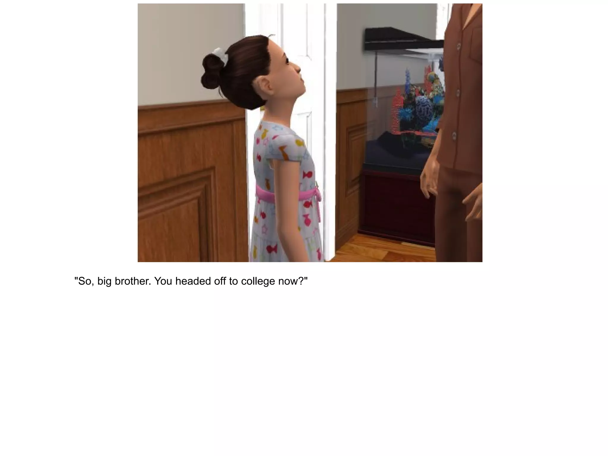 "So, big brother. You headed off to college now?" 