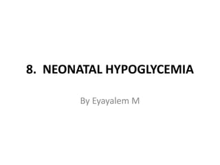 8. NEONATAL HYPOGLYCEMIA
By Eyayalem M
 