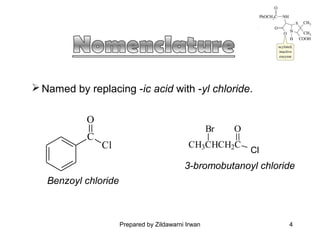  Named by replacing -ic acid with -yl chloride.
O
C

Br

Cl

O

CH3CHCH2C Br
Cl

3-bromobutanoyl chloride
Benzoyl chloride

Prepared by Zildawarni Irwan

4

 