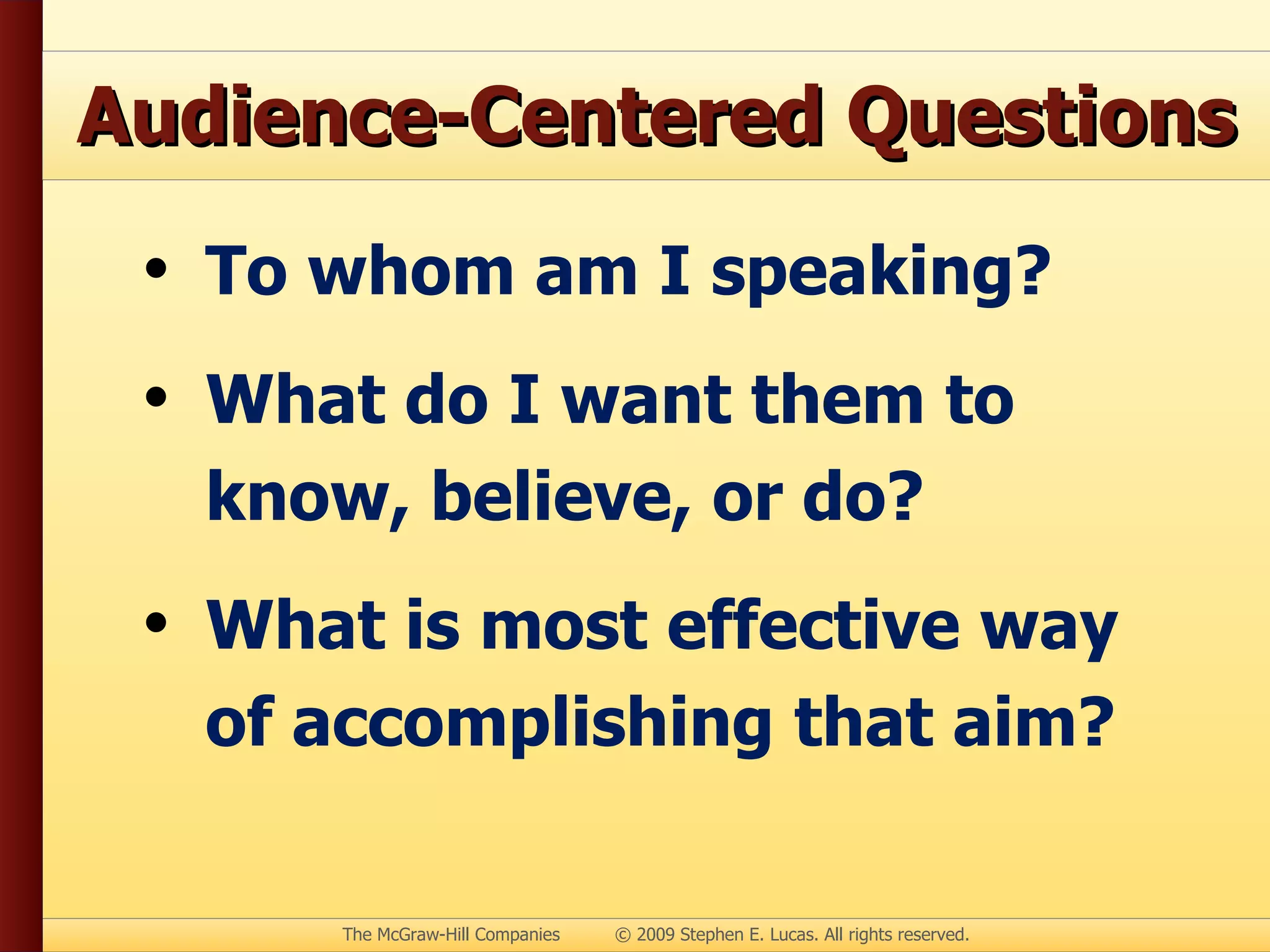 Audience-Centered Questions To whom am I speaking? What do I want them to know, believe, or do? What is most effective way of accomplishing that aim? 