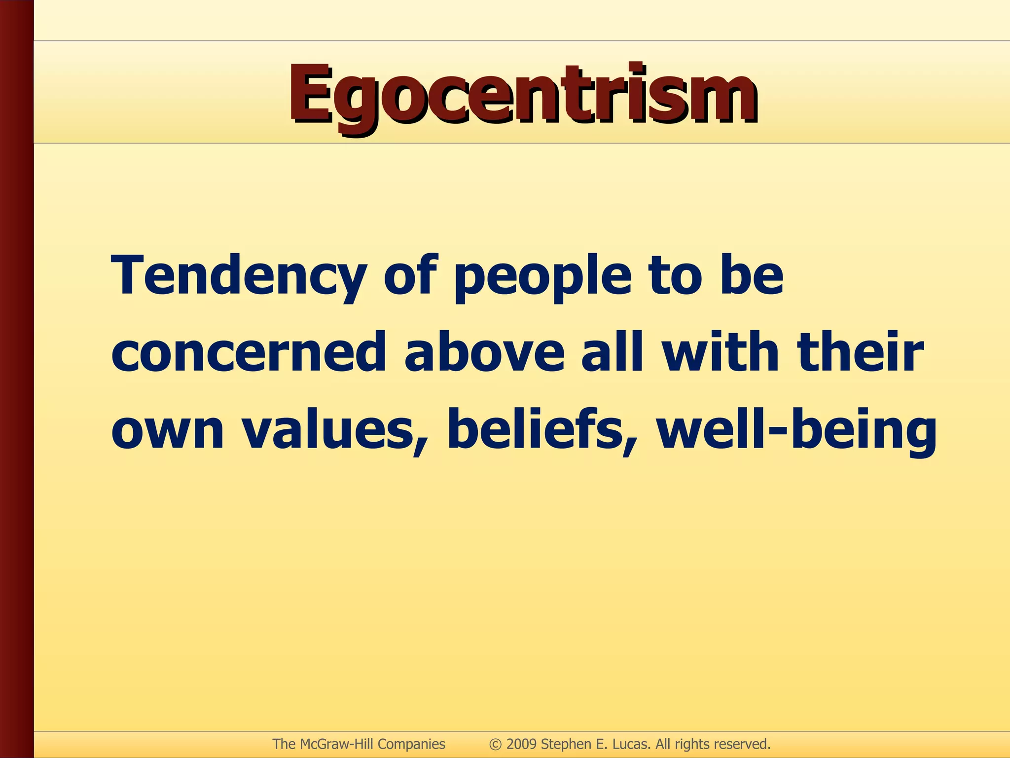 Egocentrism Tendency of people to be concerned above all with their own values, beliefs, well-being 