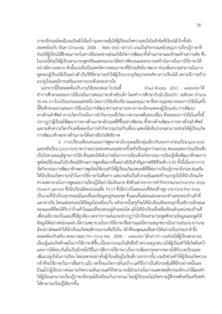 56

ภาษาอังกฤษโดยมีเกมเป็นตัวโน้มน้าวและกระตุ้นให้ผู้เรียนเกิดความสนใจในหัวข้อที่เรียนได้ อีกทั้งยัง
สอดคล้องกับ จันดา (Chanda. 2008 : Web Site) กล่าวว่า เกมเป็นกิจกรรมสนับสนุนการเรียนรู้ภาษาที่
ช่วยให้ผู้เรียนได้ฝึกฝนภาษาในทางที่ผ่อนคลายส่งผลให้เกิดการพัฒนาทั้งด้านภาษาและทักษะด้านความคิด ซึ่ง
ในเกมนี้ช่วยให้ผู้เรียนสามารถพูดหรือแสดงออกมาได้อย่างชัดเจนและสามารถสร้างโอกาสในการใช้ภาษาได้
อย่างมีความหมาย ดังนั้นเกมจึงเป็นเทคนิคการสอนภาษาที่มีประสิทธิภาพมาก ช่วยเพิ่มความสามารถในการ
พูดของผู้เรียนได้เป็นอย่างดี เป็นวิธีที่สามารถทาให้ผู้เรียนบรรลุวัตถุประสงค์ทางการเรียนได้ เพราะมีการสร้าง
แรงจูงใจและมีการเสริมแรงทางบวกด้วยของรางวัล
    นอกจากนี้ยังสอดคล้องกับงานวิจัยของพอล ไบรโอดี้                     (Paul Briody. 2011 : website) ได้
ทาการศึกษาผลของการใช้เกมในการสอนภาษาสาหรับเด็ก โดยทาการศึกษากับนักเรียน EFL ระดับหก จานวน
50 คน จากโรงเรียนประถมแห่งหนึ่ง โดยการวิจัยเชิงปริมาณและคุณภาพ ซึ่งความมุ่งหมายของการวิจัยในครั้ง
นี้คือศึกษาผลรวมของการใช้เกมในการพัฒนาความสามารถทางภาษาอังกฤษของผู้เรียนเช่น การพัฒนา
ทางด้านคาศัพท์ ความวิตกกังวลในการทากิจกรรมที่เกิดจากความกดดันของเพื่อน ซึ่งผลของการวิจัยในครั้งนี้
ปรากฏว่าผู้เรียนมีพัฒนาการทางด้านภาษาอังกฤษที่ดีขึ้นอย่างชัดเจน ทั้งทางด้านพัฒนาการทางด้านคาศัพท์
และระดับความวิตกกังวลที่ลดลงในการทากิจกรรมร่วมกับเพื่อน แสดงให้เห็นว่าเกมสามารถช่วยให้ผู้เรียนเกิด
การพัฒนาทักษะทางด้านภาษาได้อย่างมีประสิทธิภาพ
                3. การเปรียบเทียบคะแนนการพูดภาษาอังกฤษเฉลี่ยกลุ่มเดียวกันระหว่างก่อนเรียน (pre-test)
และหลังเรียน (post-test) พบว่าผลรวมของคะแนนสอบครั้งหลังเรียนสูงกว่าผลรวม คะแนนสอบก่อนเรียนซึ่ง
เป็นไปตามสมมุติฐานการวิจัย ซึ่งแสดงให้เห็นว่าหลังจากการเรียนด้วยกิจกรรมการเรียนรู้เพื่อพัฒนาทักษะการ
พูดโดยใช้เกมแล้วนักเรียนมีทักษะการพูดเพิ่มมากขึ้นอย่างมีนัยสาคัญทางสถิติที่ระดับ 0.05 ทั้งนี้เนื่องจากการ
จัดกิจกรรมการพัฒนาทักษะการพูดโดยใช้เกมทาให้ผู้เรียนเกิดเจตนคติที่ดีต่อการเรียนรู้ภาษาอังกฤษ ส่งเสริม
ให้นักเรียนเกิดความกล้าในการใช้ภาษาในสื่อสาร และเกมยังเป็นตัวกระตุ้นและสร้างแรงจูงใจให้นักเรียนเกิด
ความพยายามในการพูดและการเรียนรู้ได้อย่างไม่เขินอาย ดังตัวอย่างจากการทากิจกรรมเกม Find the shop
(Search games) ซึ่งนักเรียนมีคะแนนเฉลี่ย 73.17 ซึ่งถือว่าเป็นคะแนนที่ค่อนข้างสูง เกม Find the shop
เป็นเกมทีนักเรียนทุกคนจะมีแผนที่และข้อมูลอยู่คนละชุด ซึ่งแผนที่แต่ละแผ่นจะบอกตาแหน่งของร้านค้าที่
            ่
แตกต่างกัน โดยแต่ละคนจะได้ข้อมูลไม่เหมือนกัน หลังจากนั้นครูก็จะให้นักเรียนทีละคนลุกขึ้นอธิบายลักษณะ
ของแผนที่ที่ตนได้รับว่าร้านค้าในแผนที่ของตนอยู่ตาแหน่งใด แล้วให้นักเรียนที่เหลือเขียนตาแหน่งของร้านที่
เพื่อนอธิบายลงในแผนที่ให้ถูกต้อง ผลจากการเล่นเกมปรากฏว่านักเรียนสามารถพูดซักถามข้อมูลและพูดให้
ข้อมูลได้อย่างคล่องแคล่ว มีความพยายามในการใช้ภาษาสื่อสารและมีความสนุกสนานในการเล่นเกม จากเกม
ดังกล่าวส่งผลทาให้นักเรียนเกิดพฤติกรรมกระตือรือร้น กล้าที่จะพูดและสื่อสารได้อย่างเป็นธรรมชาติ ซึ่ง
สอดคล้องกับหยิน หยอง เหมย (Yin Yong Mei. 2000 : website) ได้กล่าวว่า เกมช่วยให้ผู้เรียนสามารถ
เรียนรูและเกิดทักษะในการใช้ภาษาดีขึ้น เนื่องจากเกมเป็นสิ่งที่สร้างความสนุกสนานให้ผู้เรียนทาให้เกิดค้นคว้า
         ้
และการโต้ตอบกันถือเป็นอีกหนึ่งวิธีในการฝึกการใช้ภาษา เป็นการเพิ่มความหลากหลายให้กับบทเรียนและ
เพิ่มแรงจูงใจในการเรียน โดยเฉพาะอย่างยิ่งผู้เรียนที่อยู่ในวัยเด็ก นอกจากนั้น เกมยังช่วยทาให้ผู้เรียนเกิดความ
กล้าที่จะใช้ภาษาในการสื่อสาร แม้บางครั้งจะเกิดการลังเลบ้าง แต่ก็ถือว่าเป็นตัวกระตุ้นที่ดีอีกอย่างหนึ่งเลย
ถึงแม้ว่าผู้เรียนบางคนอาจเกิดความเขินอายแต่ก็ยังสามารถมีส่วนร่วมในการแสดงพฤติกรรมเชิงบวกได้และทา
ให้ผู้เรียนสามารถเรียนรู้ภาษาอังกฤษได้เหมือนกับภาษาแม่ โดยผู้เรียนจะไม่เกิดความรู้สึกกดดันหรือเครียดทา
ให้สามารถเรียนรู้ได้มากขึ้น
 