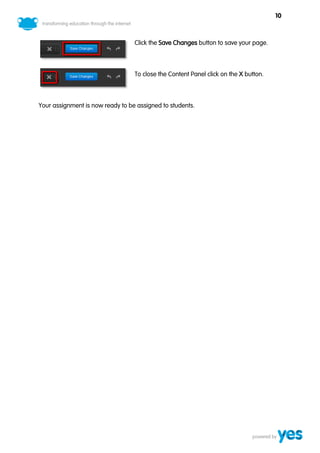 10



                                  Click the Save Changes button to save your page.



                                  To close the Content Panel click on the X button.



Your assignment is now ready to be assigned to students.
 