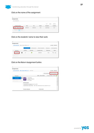 27



Click on the name of the assignment.




Click on the students’ name to view their work.




Click on the Return Assignment button.
 